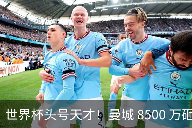 世界杯头号天才！曼城 8500 万砸 18 岁新星，完美顶替队内真核