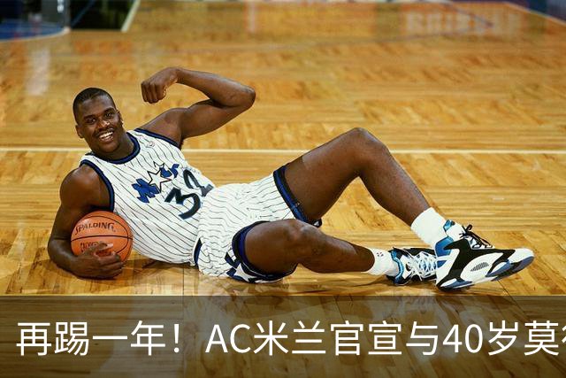 再踢一年！AC米兰官宣与40岁莫德里奇续约 明年夏天或正式退役