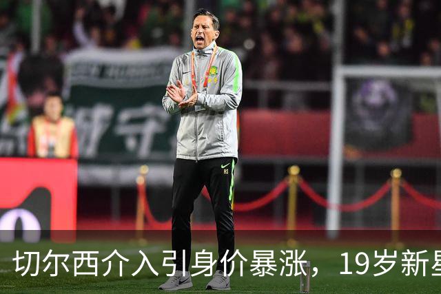 切尔西介入引身价暴涨，19岁新星标价3500万欧，意甲四队更难了