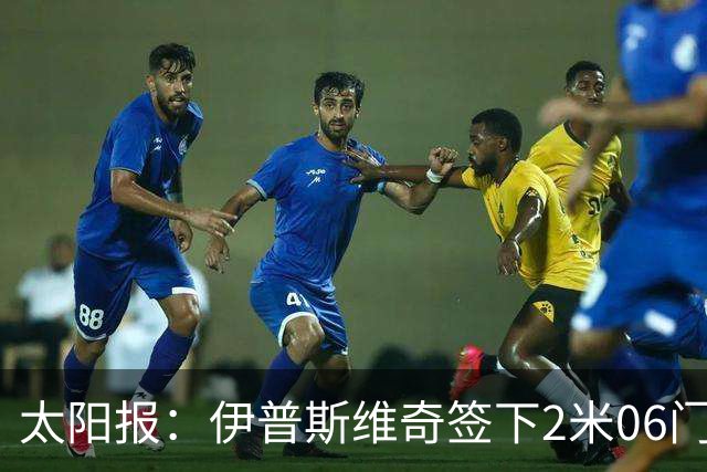 太阳报：伊普斯维奇签下2米06门将，舍尔彭成英超历史最高球员