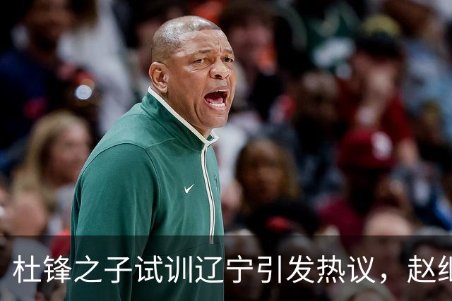 杜锋之子试训辽宁引发热议，赵继伟接班人梦碎，母亲紧急辟谣