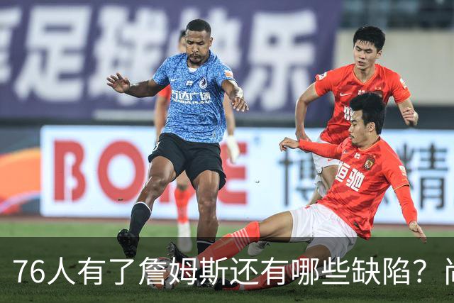 76人有了詹姆斯还有哪些缺陷？尚需解决什么问题？