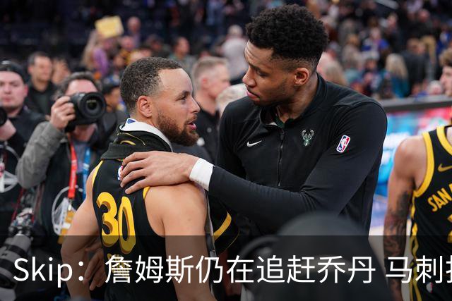 Skip：詹姆斯仍在追赶乔丹 马刺拒绝了他 而他能完美胜任76人控卫